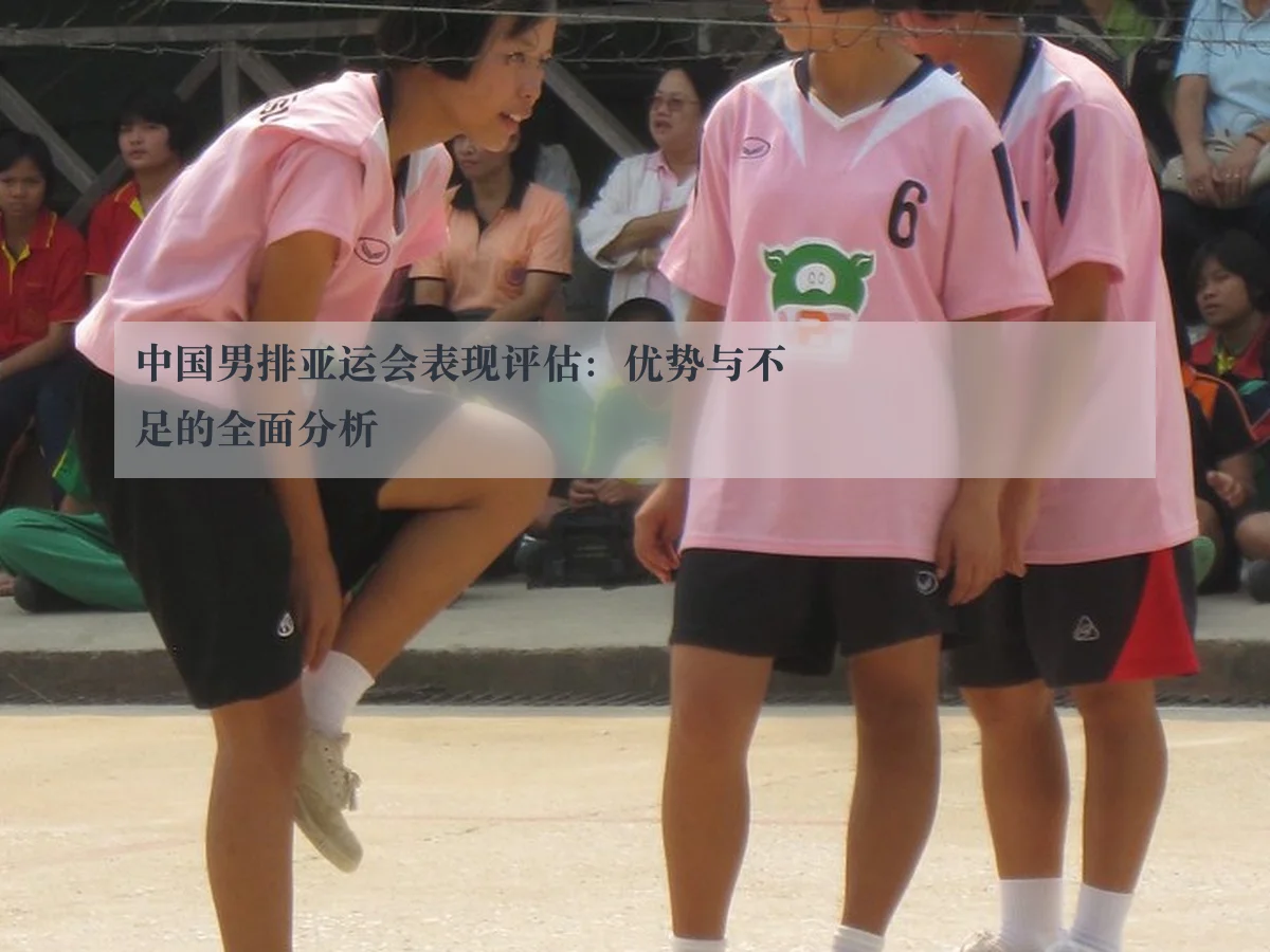 中国男排亚运会表现评估:优势与不足的全面分析